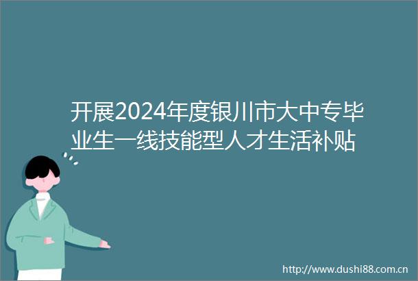 开展2024年度银川市大中专毕业生一线技能型人才生活补贴