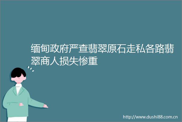 缅甸严查翡翠原石走私各路翡翠商人损失惨重