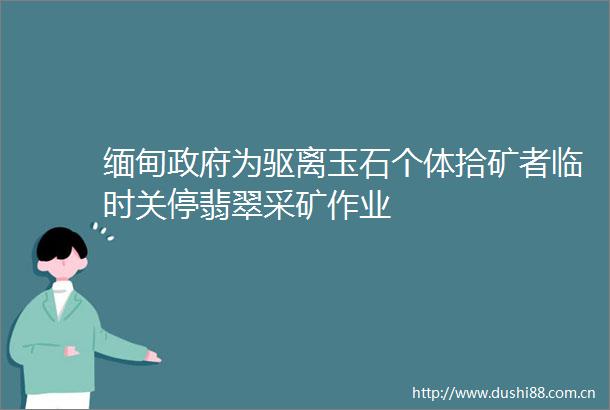 缅甸为驱离玉石个体拾矿者临时关停翡翠采矿作业
