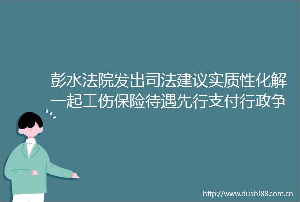 彭水发出司法建议实质性化解一起工伤保险待遇先行支付行政争议