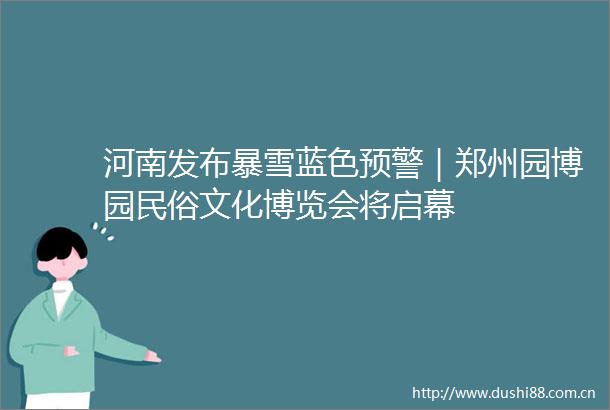 河南发布暴雪蓝色预警｜郑州园博园民俗文化博览会将启幕