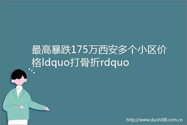 最高暴跌175万西安多个小区价格ldquo打骨折rdquo