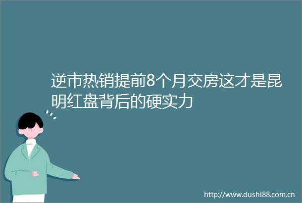 逆市热销提前8个月交房这才是昆明红盘背后的硬实力