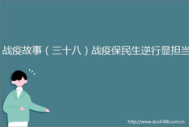 战疫故事（三十八）战疫保民生逆行显担当
