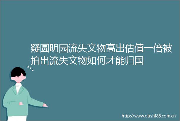 疑圆明园流失文物高出估值一倍被拍出流失文物如何才能归国