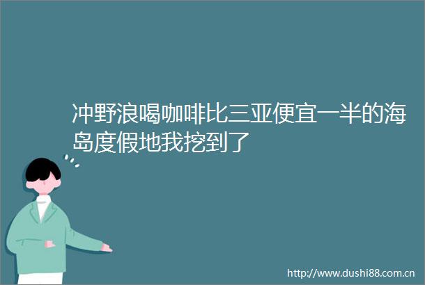 冲野浪喝咖啡比三亚便宜一半的海岛度假地我挖到了