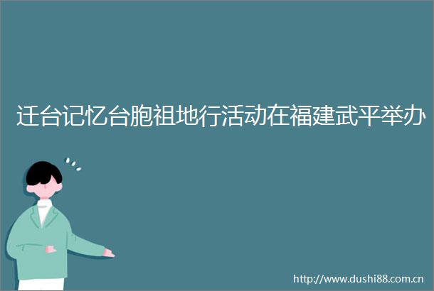 迁台记忆台胞祖地行活动在福建武平举办