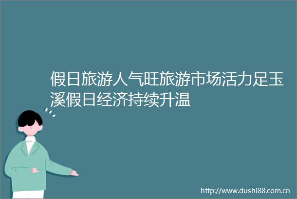 假日旅游人气旺旅游市场活力足玉溪假日经济持续升温