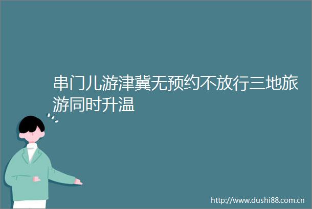 串门儿游津冀无预约不放行三地旅游同时升温