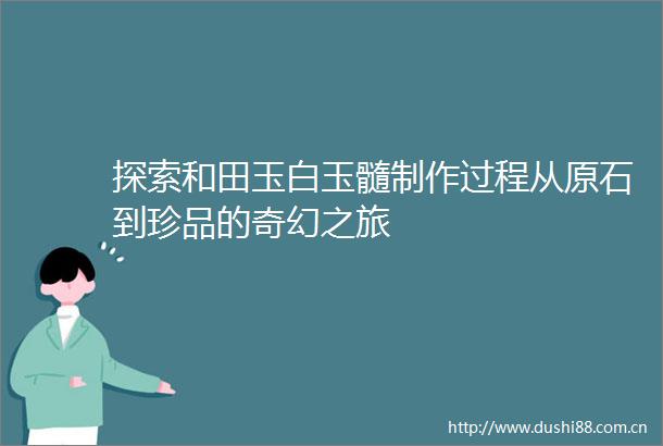 探索和田玉白玉髓制作过程从原石到珍品的奇幻之旅