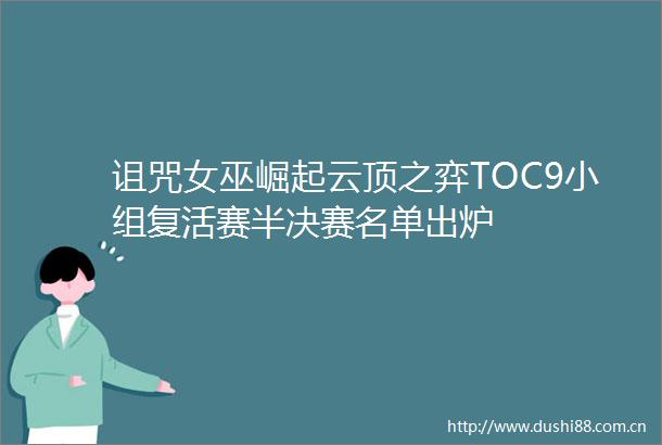 诅咒女巫崛起云顶之弈TOC9小组复活赛半决赛名单出炉