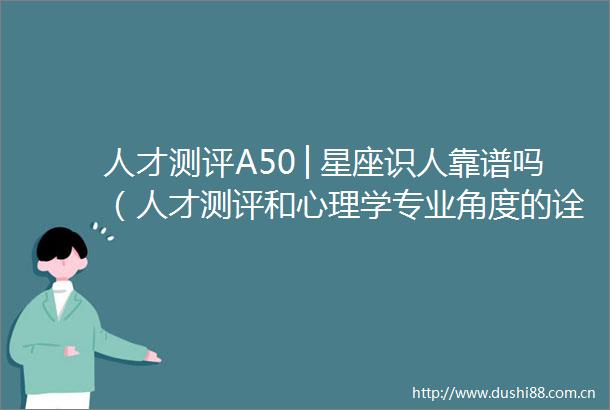 人才测评A50│星座识人靠谱吗（人才测评和心理学专业角度的诠释到位）