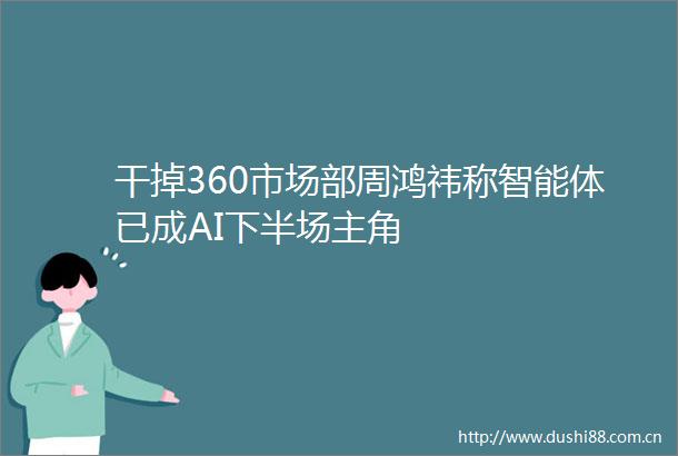 干掉360市场部周鸿祎称智能体已成AI下半场主角