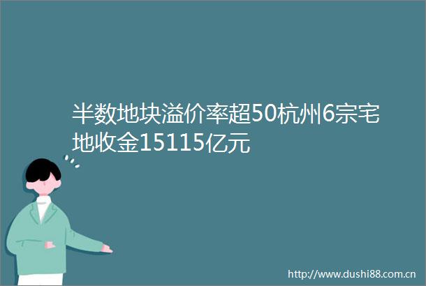 半数地块溢价率超50杭州6宗宅地收金15115亿元