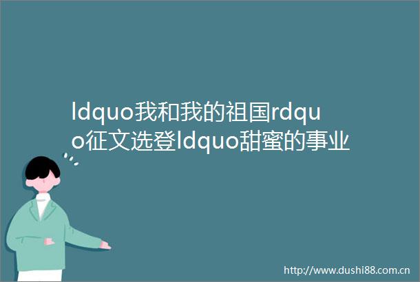 ldquo我和我的祖国rdquo征文选登ldquo甜蜜的事业rdquo甜了群众的心