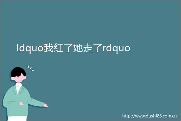 ldquo我红了她走了rdquo