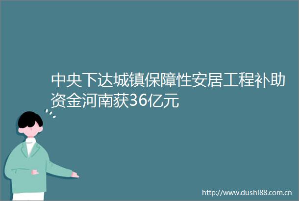 中央下达城镇保障性安居工程补助资金河南获36亿元
