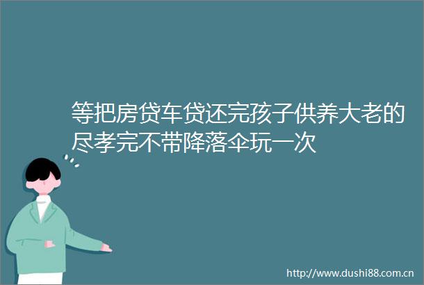 等把房贷车贷还完孩子供养大老的尽孝完不带降落伞玩一次