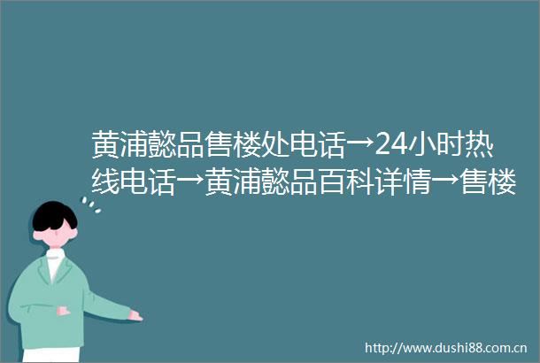 黄浦懿品售楼处电话→24小时热线电话→黄浦懿品百科详情→售楼中心首页网站