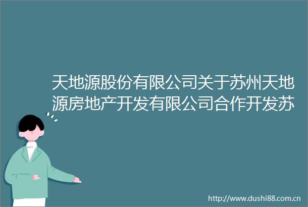 天地源股份有限公司关于苏州天地源房地产开发有限公司合作开发苏州市相城区地块暨对外投资的公告