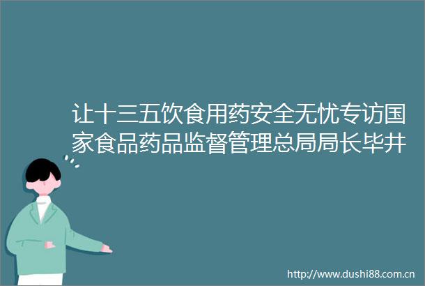 让十三五饮食用药安全无忧专访食品药品监督管理总局局长毕井泉