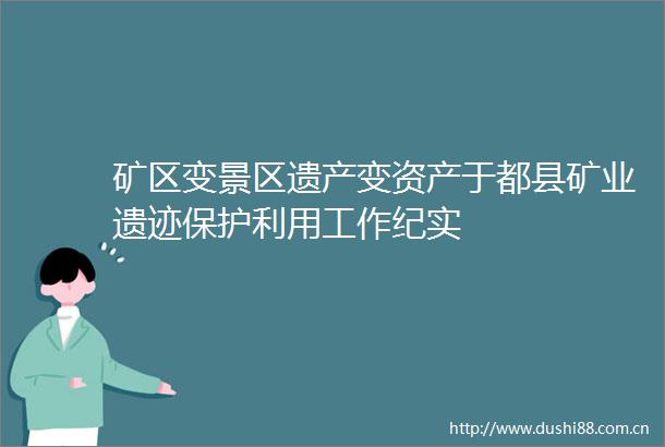 矿区变景区遗产变资产于都县矿业遗迹保护利用工作纪实