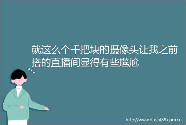 就这么个千把块的摄像头让我之前搭的直播间显得有些尴尬