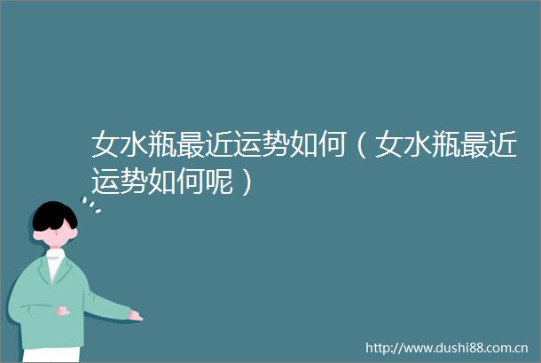 女水瓶最近运势如何（女水瓶最近运势如何呢）