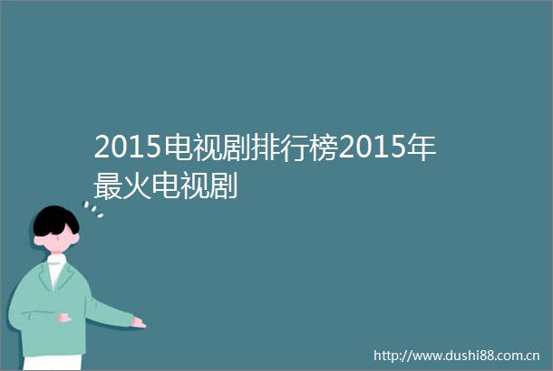 2015电视剧排行榜2015年最火电视剧