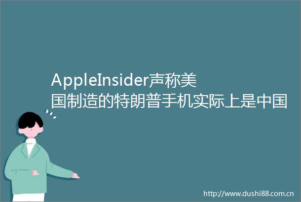 AppleInsider声称美国制造的特朗普手机实际上是制造202506171109