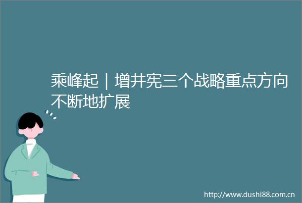 乘峰起｜增井宪三个战略重点方向不断地扩展