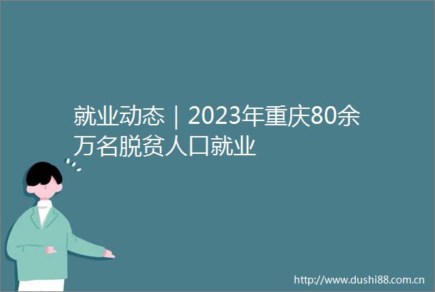 就业动态｜2023年重庆80余万名脱贫人口就业