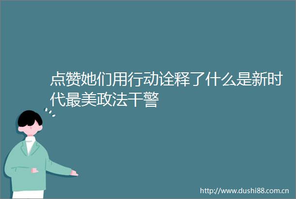 点赞她们用行动诠释了什么是新时代最美政法干警
