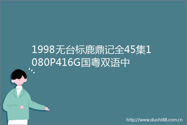 1998无台标鹿鼎记全45集1080P416G国粤双语中