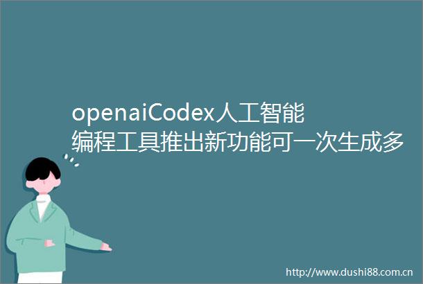 openaiCodex人工智能编程工具推出新功能可一次生成多个方案