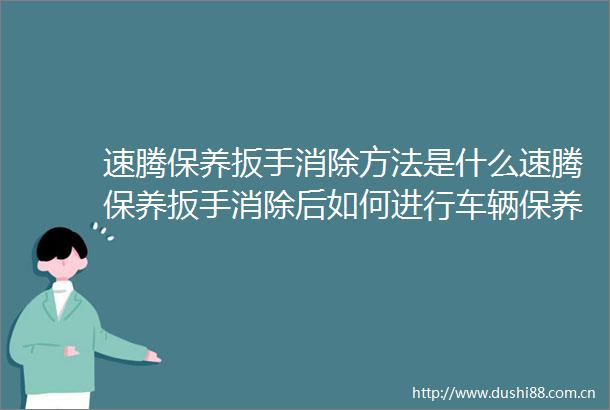 速腾保养扳手消除方法是什么速腾保养扳手消除后如何进行车辆保养