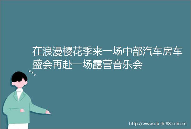 在浪漫樱花季来一场中部汽车房车盛会再赴一场露营音乐会