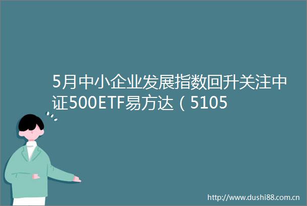 5月中小企业发展指数回升关注中证500ETF易方达（510580）中证1000ETF易方达（159633）等走势