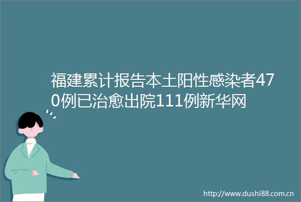 福建累计报告本土阳性感染者470例已治愈出院111例新华网