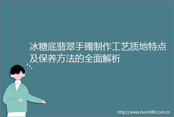 冰糖底翡翠手镯制作工艺质地特点及保养方法的全面解析