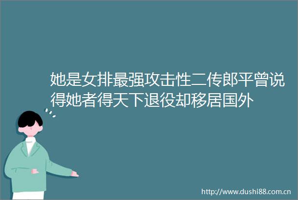 她是女排最强攻击性二传郎平曾说得她者得天下退役却移居国外