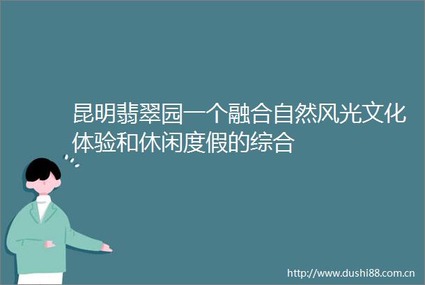 昆明翡翠园一个融合自然风光文化体验和休闲度假的综合