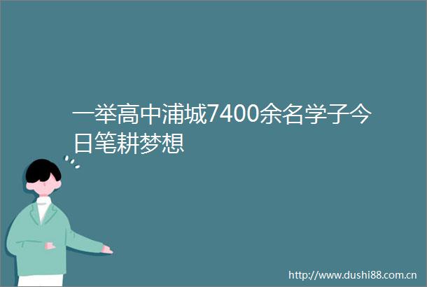 一举高中浦城7400余名学子今日笔耕梦想
