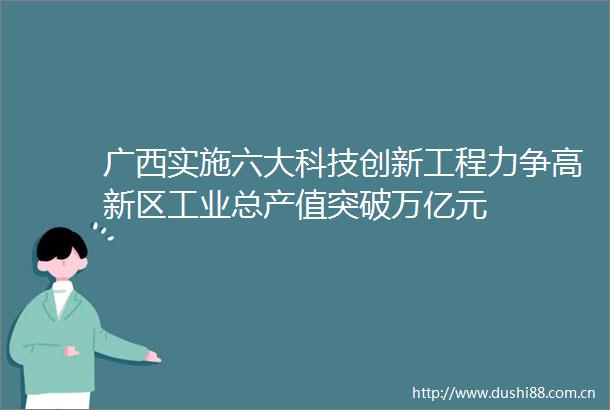 广西实施六大科技创新工程力争高新区工业总产值突破万亿元