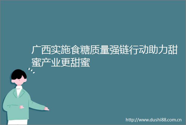 广西实施食糖质量强链行动助力甜蜜产业更甜蜜
