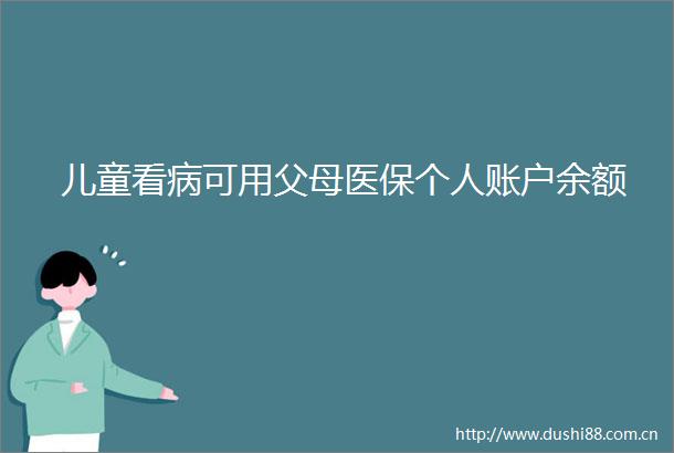 儿童看病可用父母医保个人账户余额