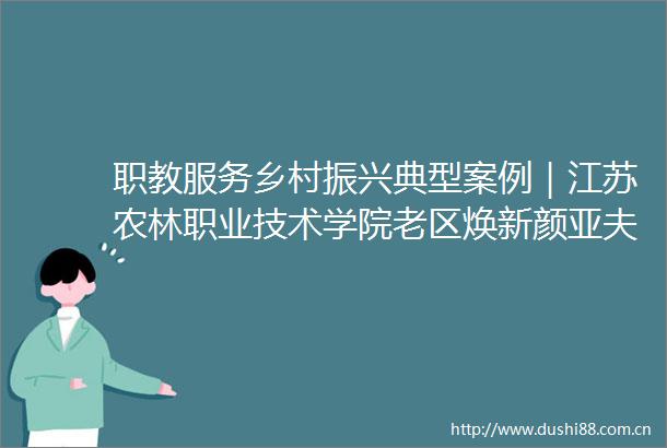 职教服务乡村振兴典型案例｜江苏农林职业技术学院老区焕新颜亚夫再出发