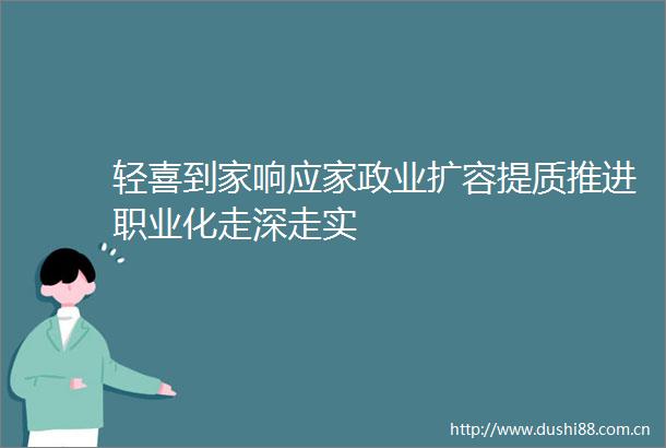 轻喜到家响应家政业扩容提质推进职业化走深走实