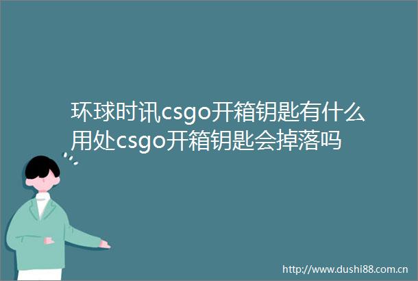 环球时讯csgo开箱钥匙有什么用处csgo开箱钥匙会掉落吗