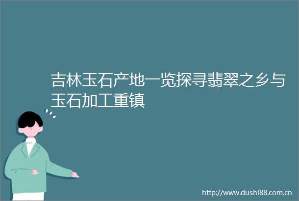 吉林玉石产地一览探寻翡翠之乡与玉石加工重镇